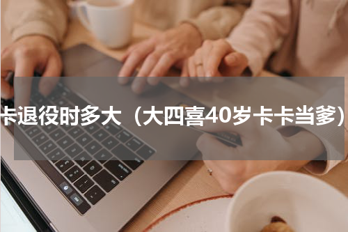 卡卡退役时多大（大四喜40岁卡卡当爹）