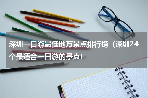 深圳一日游最佳地方景点排行榜（深圳24个最适合一日游的景点）