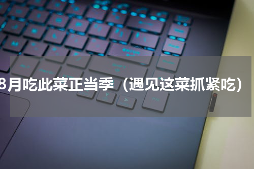 8月吃此菜正当季（遇见这菜抓紧吃）