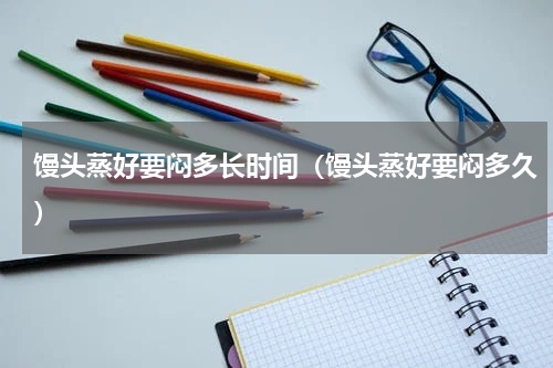 馒头蒸好要闷多长时间（馒头蒸好要闷多久）