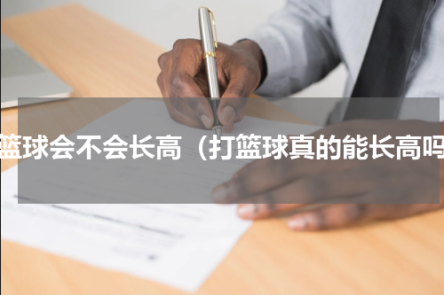 打篮球会不会长高（打篮球真的能长高吗）