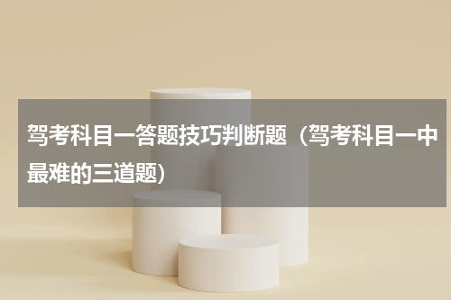 驾考科目一答题技巧判断题（驾考科目一中最难的三道题）