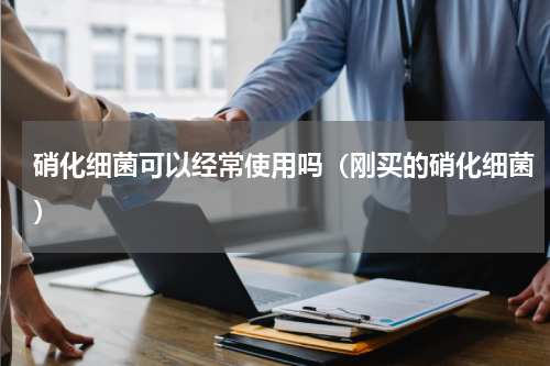 硝化细菌可以经常使用吗（刚买的硝化细菌）