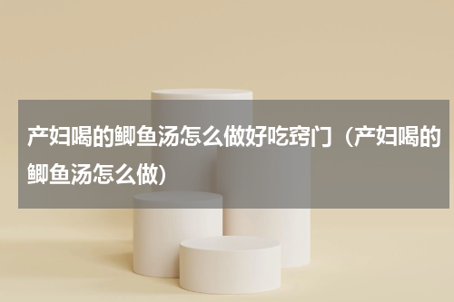 产妇喝的鲫鱼汤怎么做好吃窍门（产妇喝的鲫鱼汤怎么做）