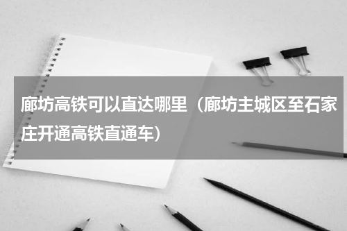 廊坊高铁可以直达哪里（廊坊主城区至石家庄开通高铁直通车）