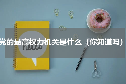 党的最高权力机关是什么（你知道吗）