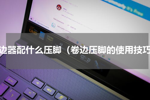 卷边器配什么压脚（卷边压脚的使用技巧）