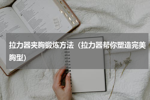 拉力器夹胸锻炼方法（拉力器帮你塑造完美胸型）