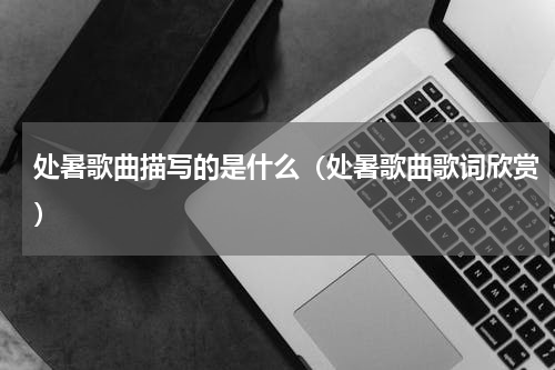 处暑歌曲描写的是什么（处暑歌曲歌词欣赏）