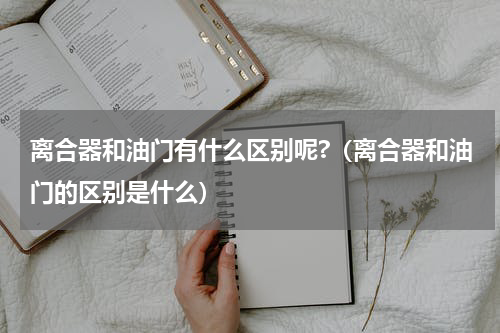 离合器和油门有什么区别呢?（离合器和油门的区别是什么）