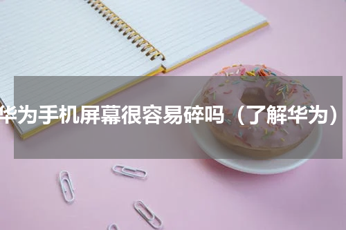 华为手机屏幕很容易碎吗（了解华为）