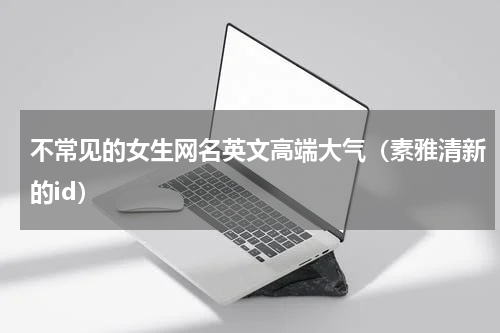 不常见的女生网名英文高端大气（素雅清新的id）