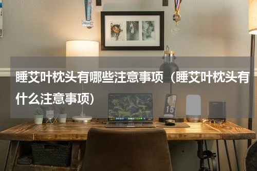 睡艾叶枕头有哪些注意事项（睡艾叶枕头有什么注意事项）