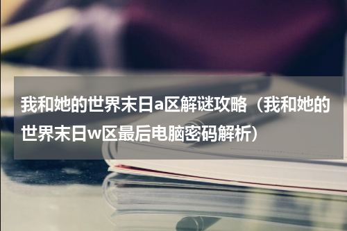 我和她的世界末日a区解谜攻略（我和她的世界末日w区最后电脑密码解析）