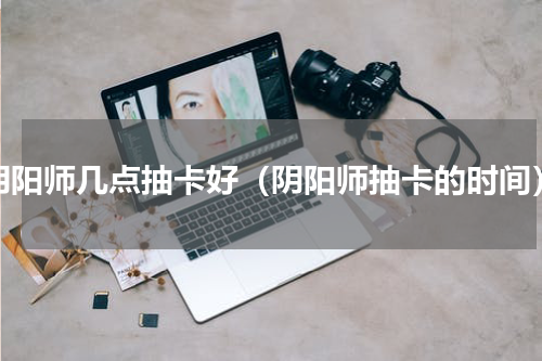 阴阳师几点抽卡好（阴阳师抽卡的时间）
