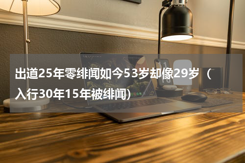 出道25年零绯闻如今53岁却像29岁（入行30年15年被绯闻）