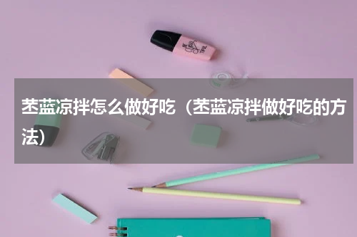 苤蓝凉拌怎么做好吃（苤蓝凉拌做好吃的方法）