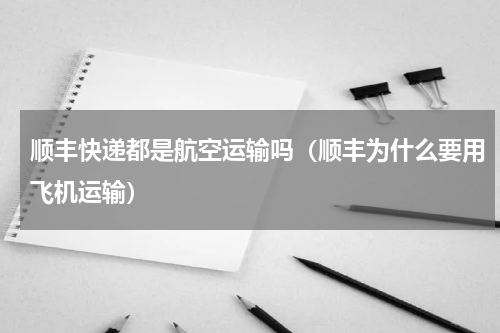 顺丰快递都是航空运输吗（顺丰为什么要用飞机运输）