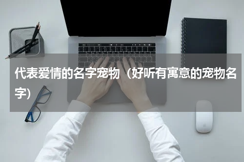 代表爱情的名字宠物（好听有寓意的宠物名字）