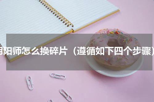 阴阳师怎么换碎片（遵循如下四个步骤）