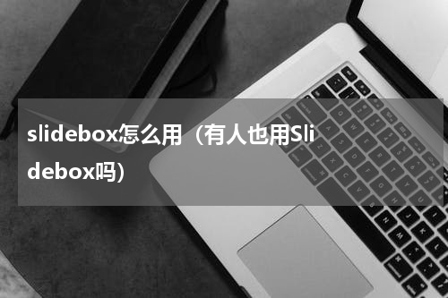 slidebox怎么用（有人也用Slidebox吗）