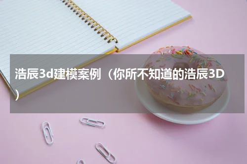 浩辰3d建模案例（你所不知道的浩辰3D）
