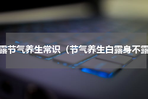 白露节气养生常识（节气养生白露身不露）