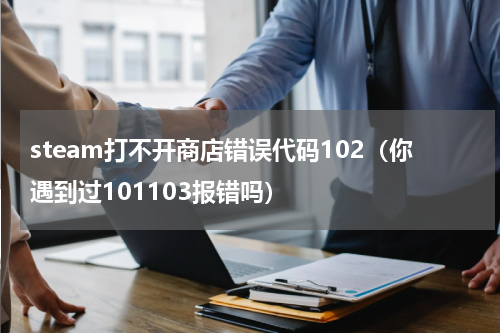 steam打不开商店错误代码102（你遇到过101103报错吗）