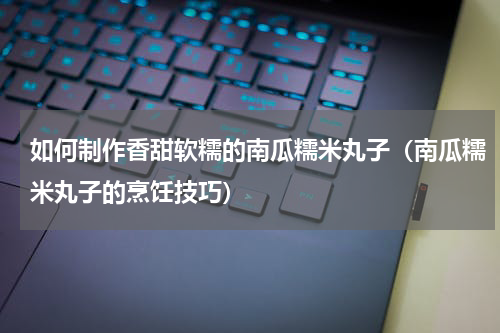 如何制作香甜软糯的南瓜糯米丸子（南瓜糯米丸子的烹饪技巧）
