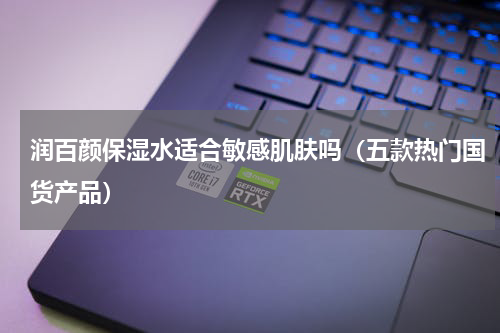 润百颜保湿水适合敏感肌肤吗（五款热门国货产品）