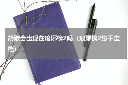 胡歌会出现在琅琊榜2吗（琅琊榜2终于定档）