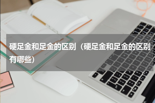 硬足金和足金的区别（硬足金和足金的区别有哪些）