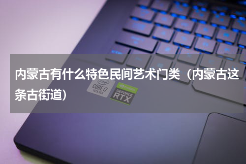 内蒙古有什么特色民间艺术门类（内蒙古这条古街道）