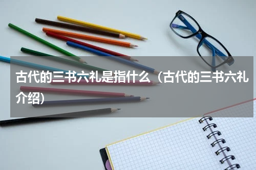 古代的三书六礼是指什么（古代的三书六礼介绍）