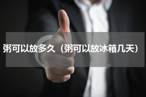 粥可以放多久（粥可以放冰箱几天）