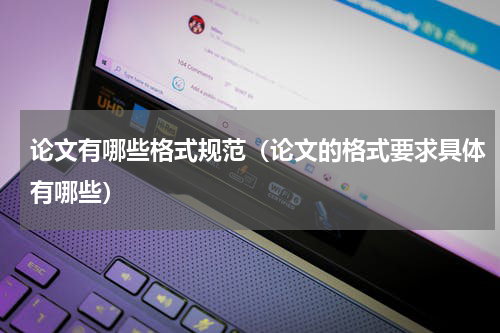 论文有哪些格式规范（论文的格式要求具体有哪些）