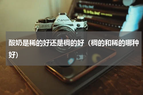 酸奶是稀的好还是稠的好（稠的和稀的哪种好）