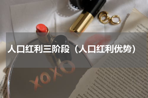 人口红利三阶段（人口红利优势）