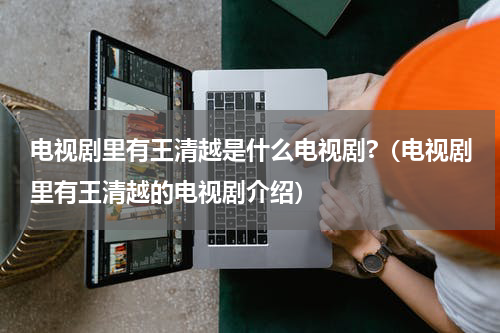 电视剧里有王清越是什么电视剧?（电视剧里有王清越的电视剧介绍）