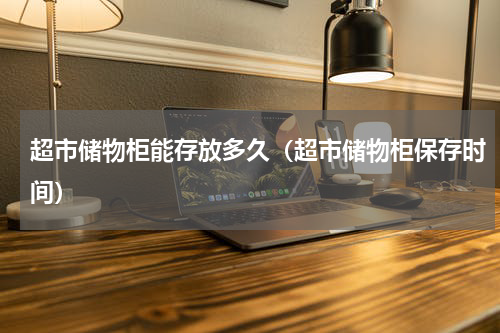 超市储物柜能存放多久（超市储物柜保存时间）