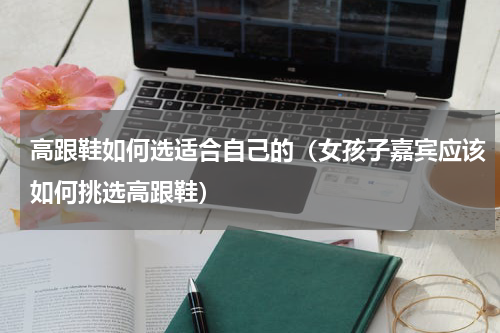 高跟鞋如何选适合自己的（女孩子嘉宾应该如何挑选高跟鞋）