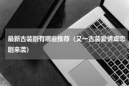 最新古装剧有哪些推荐（又一古装爱情虐恋剧来袭）