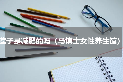 莲子是减肥的吗（马博士女性养生馆）