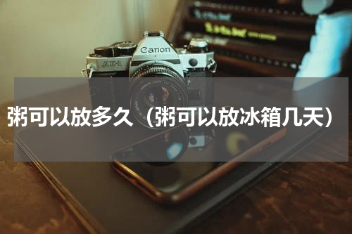 粥可以放多久（粥可以放冰箱几天）