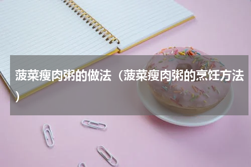 菠菜瘦肉粥的做法（菠菜瘦肉粥的烹饪方法）