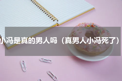 小冯是真的男人吗（真男人小冯死了）