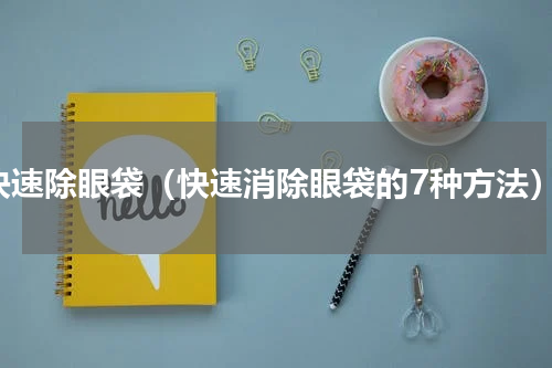 快速除眼袋（快速消除眼袋的7种方法）