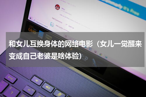 和女儿互换身体的网络电影（女儿一觉醒来变成自己老婆是啥体验）
