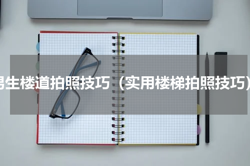 男生楼道拍照技巧（实用楼梯拍照技巧）