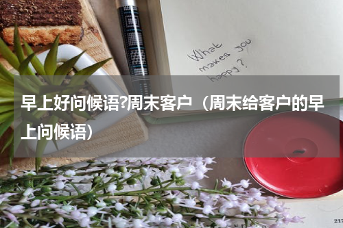 早上好问候语?周末客户（周末给客户的早上问候语）